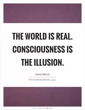 The world is real. Consciousness is the illusion Picture Quote #1