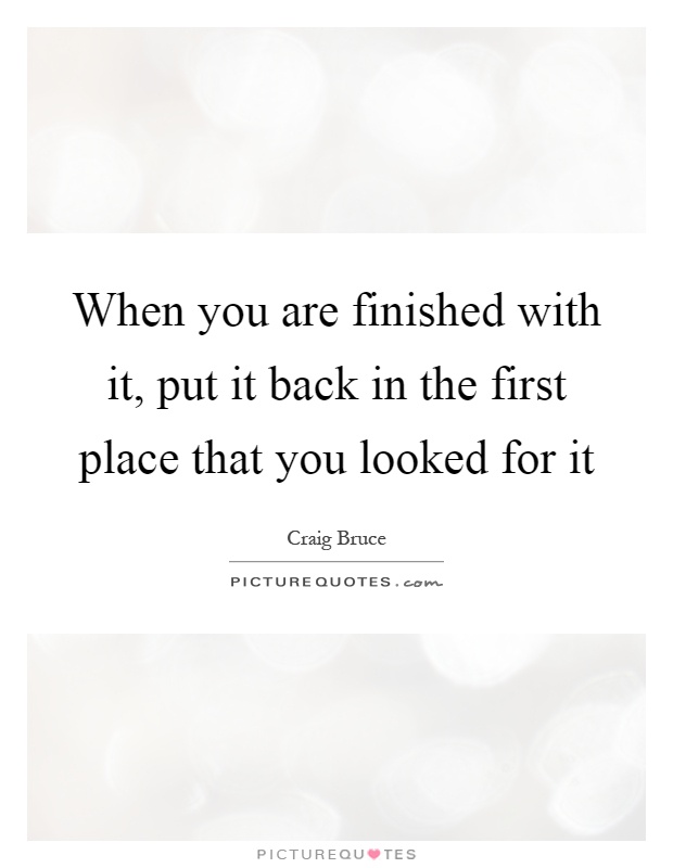 When you are finished with it, put it back in the first place that you looked for it Picture Quote #1