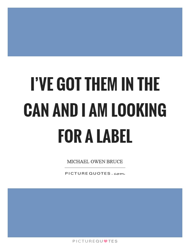 I've got them in the can and I am looking for a label Picture Quote #1