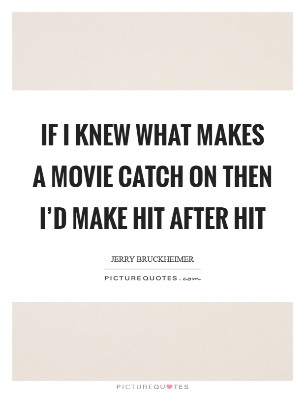 If I knew what makes a movie catch on then I'd make hit after hit Picture Quote #1