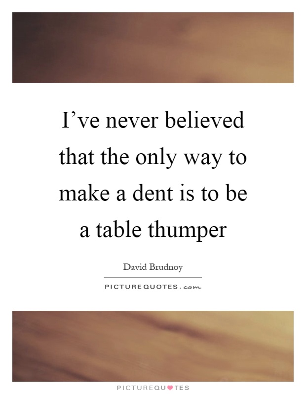 I've never believed that the only way to make a dent is to be a table thumper Picture Quote #1
