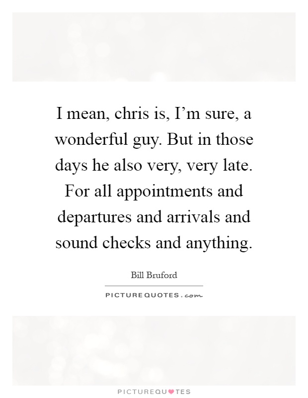 I mean, chris is, I'm sure, a wonderful guy. But in those days he also very, very late. For all appointments and departures and arrivals and sound checks and anything Picture Quote #1