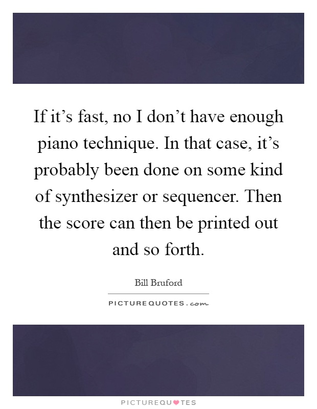 If it's fast, no I don't have enough piano technique. In that case, it's probably been done on some kind of synthesizer or sequencer. Then the score can then be printed out and so forth Picture Quote #1