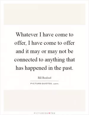 Whatever I have come to offer, I have come to offer and it may or may not be connected to anything that has happened in the past Picture Quote #1
