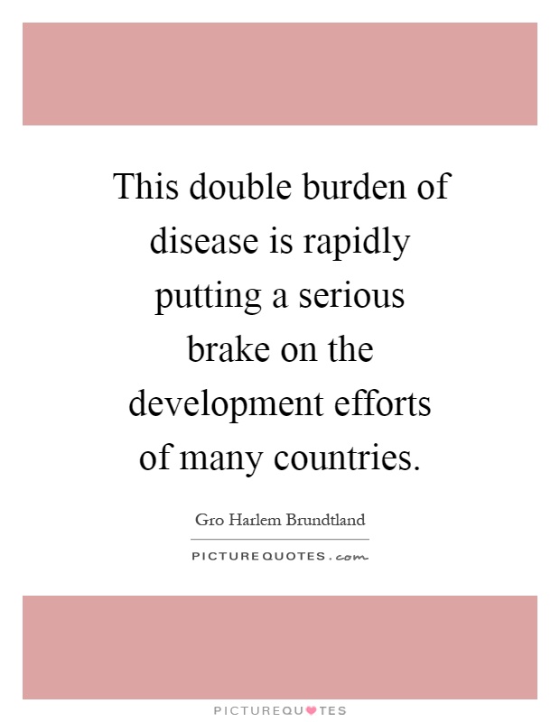 This double burden of disease is rapidly putting a serious brake on the development efforts of many countries Picture Quote #1