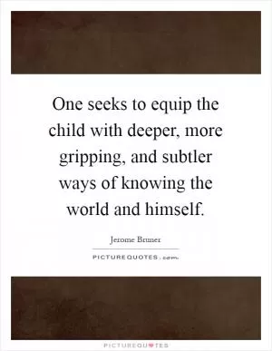 One seeks to equip the child with deeper, more gripping, and subtler ways of knowing the world and himself Picture Quote #1