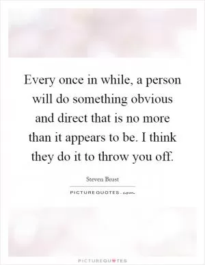 Every once in while, a person will do something obvious and direct that is no more than it appears to be. I think they do it to throw you off Picture Quote #1