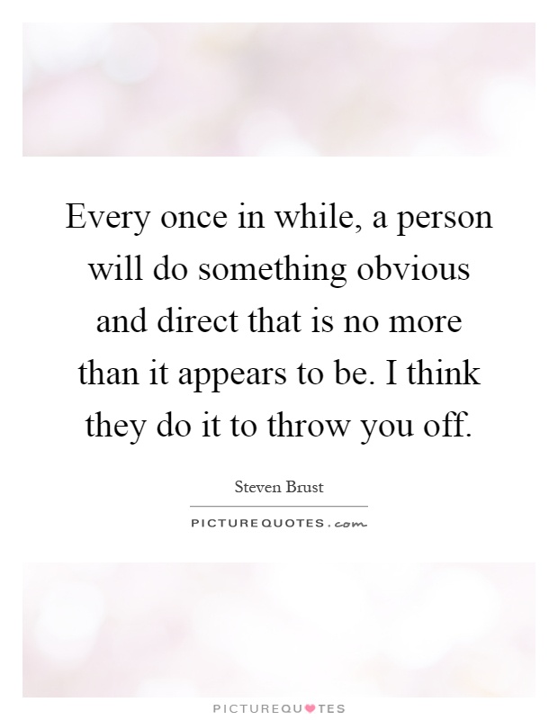 Every once in while, a person will do something obvious and direct that is no more than it appears to be. I think they do it to throw you off Picture Quote #1