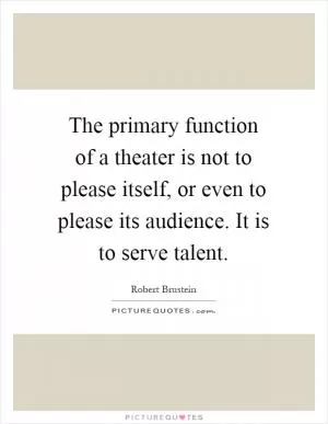 The primary function of a theater is not to please itself, or even to please its audience. It is to serve talent Picture Quote #1