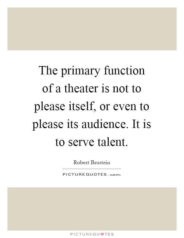 The primary function of a theater is not to please itself, or even to please its audience. It is to serve talent Picture Quote #1