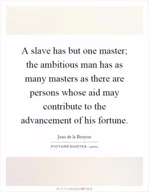 A slave has but one master; the ambitious man has as many masters as there are persons whose aid may contribute to the advancement of his fortune Picture Quote #1