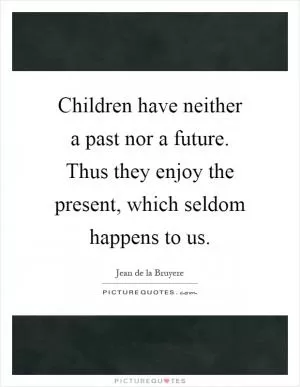 Children have neither a past nor a future. Thus they enjoy the present, which seldom happens to us Picture Quote #1