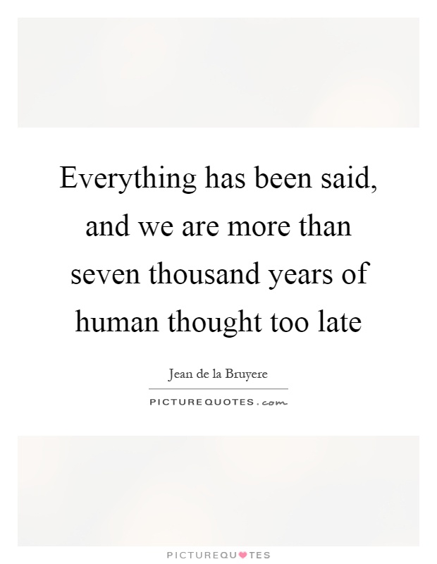 Everything has been said, and we are more than seven thousand years of human thought too late Picture Quote #1