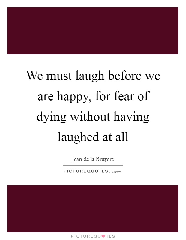 We must laugh before we are happy, for fear of dying without having laughed at all Picture Quote #1