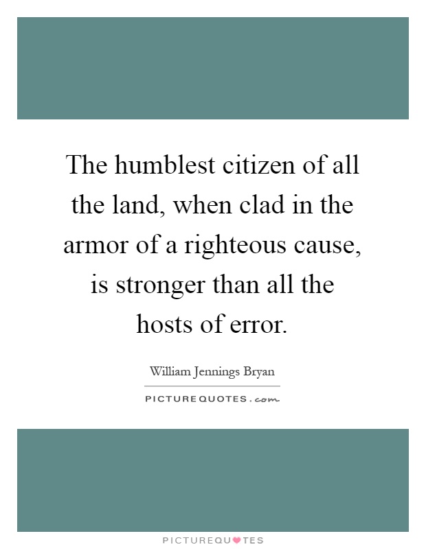 The humblest citizen of all the land, when clad in the armor of a righteous cause, is stronger than all the hosts of error Picture Quote #1