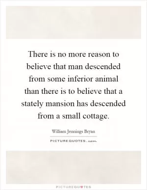 There is no more reason to believe that man descended from some inferior animal than there is to believe that a stately mansion has descended from a small cottage Picture Quote #1