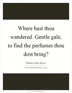 Where hast thou wandered. Gentle gale, to find the perfumes thou dost bring? Picture Quote #1
