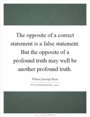 The opposite of a correct statement is a false statement. But the opposite of a profound truth may well be another profound truth Picture Quote #1