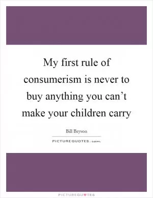 My first rule of consumerism is never to buy anything you can’t make your children carry Picture Quote #1