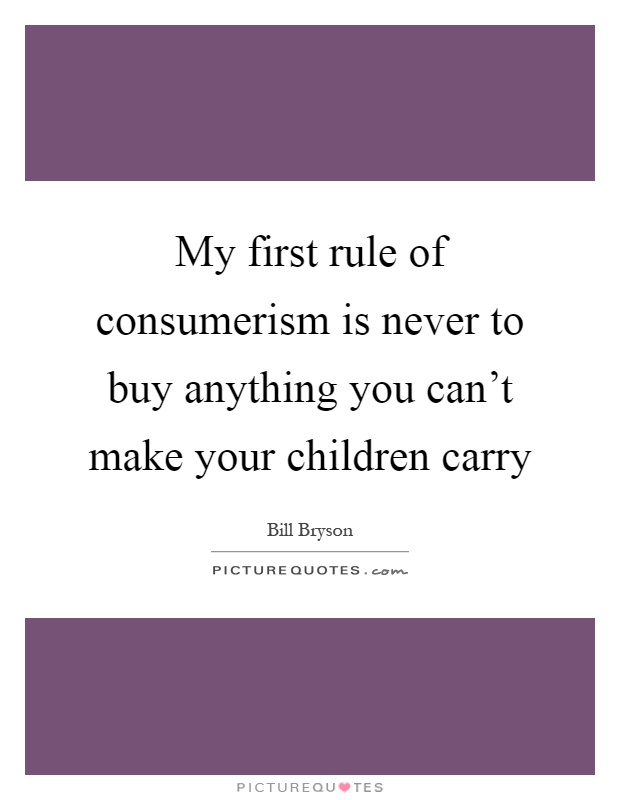 My first rule of consumerism is never to buy anything you can't make your children carry Picture Quote #1