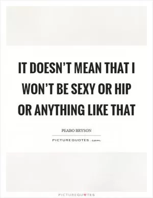 It doesn’t mean that I won’t be sexy or hip or anything like that Picture Quote #1