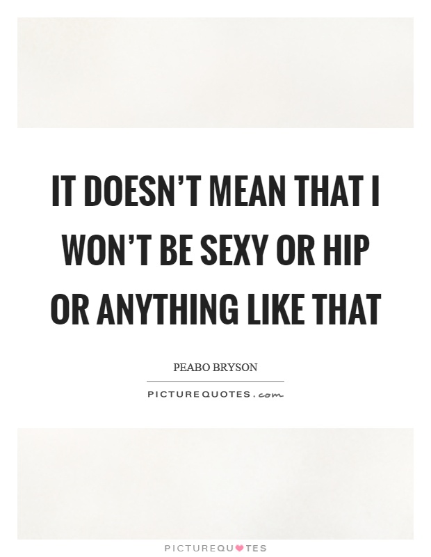 It doesn't mean that I won't be sexy or hip or anything like that Picture Quote #1