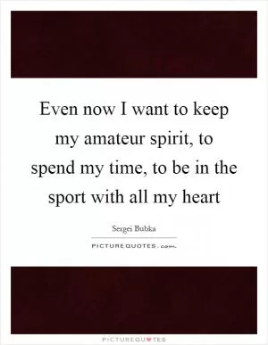 Even now I want to keep my amateur spirit, to spend my time, to be in the sport with all my heart Picture Quote #1