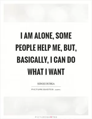I am alone, some people help me, but, basically, I can do what I want Picture Quote #1