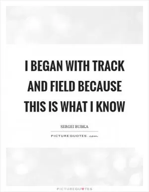 I began with track and field because this is what I know Picture Quote #1