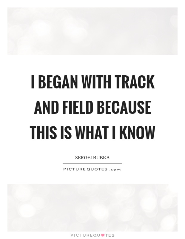 I began with track and field because this is what I know Picture Quote #1