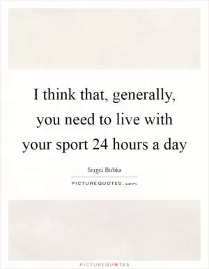 I think that, generally, you need to live with your sport 24 hours a day Picture Quote #1