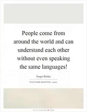 People come from around the world and can understand each other without even speaking the same languages! Picture Quote #1