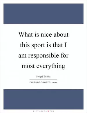 What is nice about this sport is that I am responsible for most everything Picture Quote #1