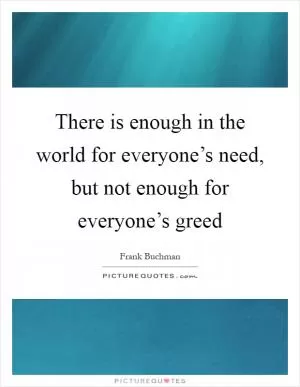 There is enough in the world for everyone’s need, but not enough for everyone’s greed Picture Quote #1