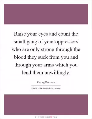 Raise your eyes and count the small gang of your oppressors who are only strong through the blood they suck from you and through your arms which you lend them unwillingly Picture Quote #1