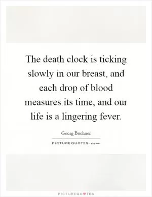 The death clock is ticking slowly in our breast, and each drop of blood measures its time, and our life is a lingering fever Picture Quote #1