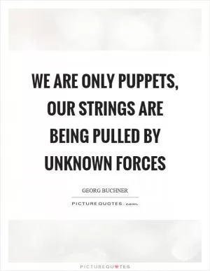 We are only puppets, our strings are being pulled by unknown forces Picture Quote #1