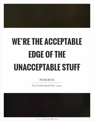 We’re the acceptable edge of the unacceptable stuff Picture Quote #1
