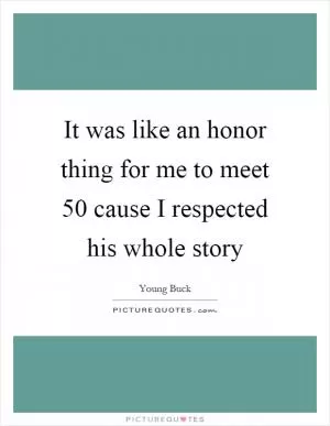 It was like an honor thing for me to meet 50 cause I respected his whole story Picture Quote #1