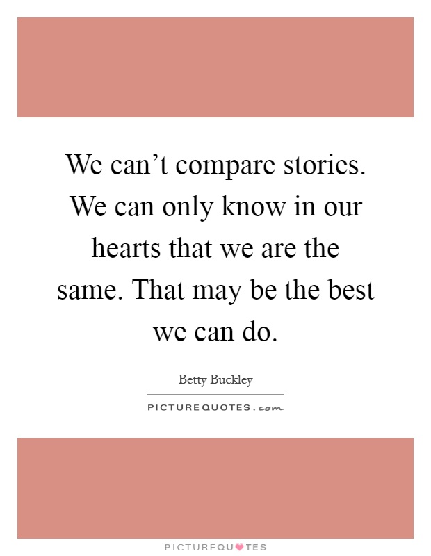 We can't compare stories. We can only know in our hearts that we are the same. That may be the best we can do Picture Quote #1