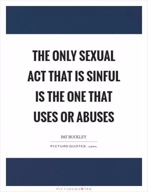 The only sexual act that is sinful is the one that uses or abuses Picture Quote #1