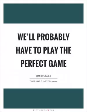 We’ll probably have to play the perfect game Picture Quote #1