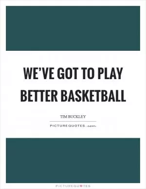 We’ve got to play better basketball Picture Quote #1