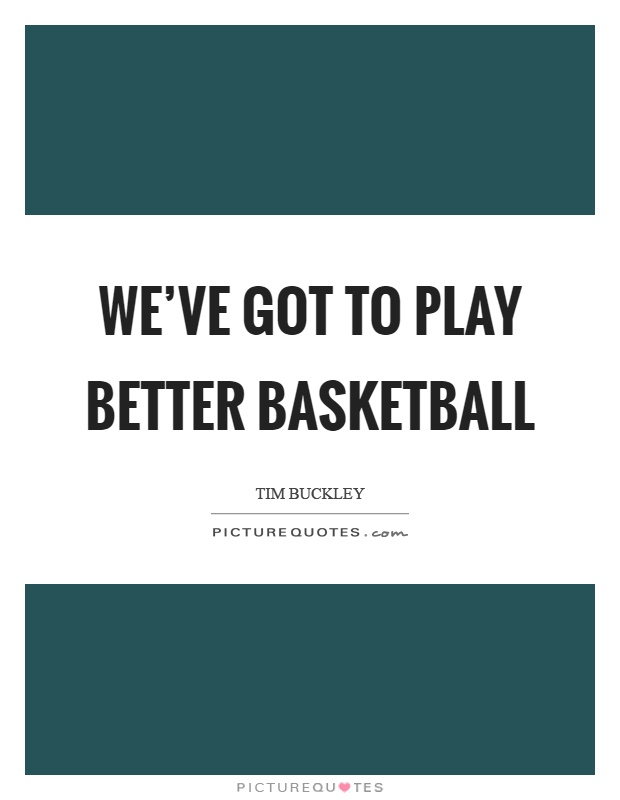 We've got to play better basketball Picture Quote #1