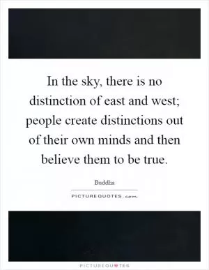 In the sky, there is no distinction of east and west; people create distinctions out of their own minds and then believe them to be true Picture Quote #1