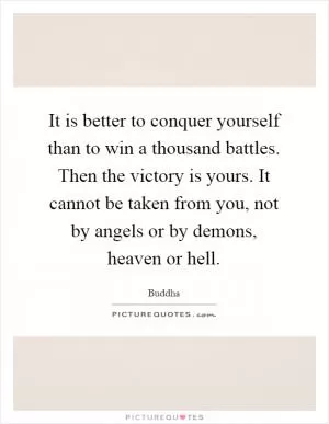 It is better to conquer yourself than to win a thousand battles. Then the victory is yours. It cannot be taken from you, not by angels or by demons, heaven or hell Picture Quote #1