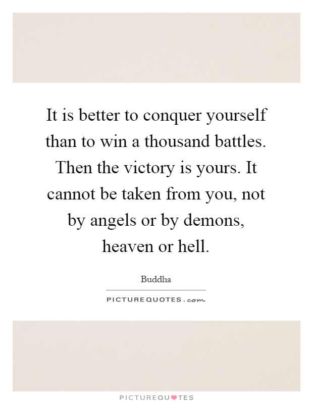It is better to conquer yourself than to win a thousand battles. Then the victory is yours. It cannot be taken from you, not by angels or by demons, heaven or hell Picture Quote #1