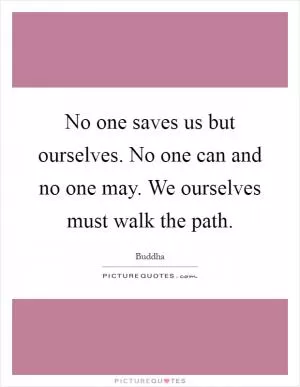 No one saves us but ourselves. No one can and no one may. We ourselves must walk the path Picture Quote #1