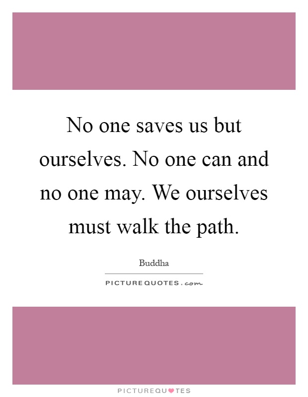 No one saves us but ourselves. No one can and no one may. We ourselves must walk the path Picture Quote #1
