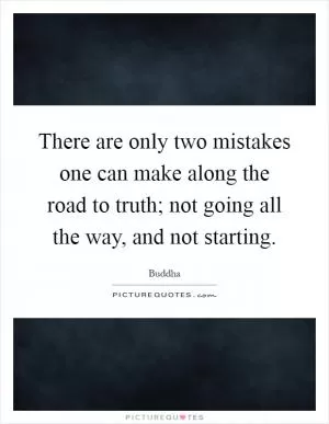 There are only two mistakes one can make along the road to truth; not going all the way, and not starting Picture Quote #1